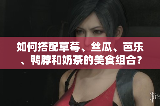 如何搭配草莓、丝瓜、芭乐、鸭脖和奶茶的美食组合？