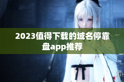 2023值得下载的域名停靠盘app推荐