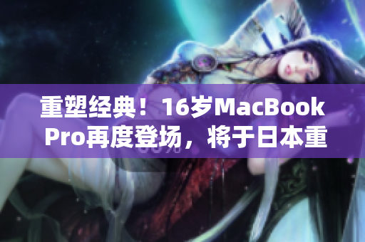 重塑经典！16岁MacBook Pro再度登场，将于日本重启销售