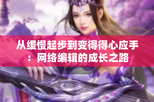 从缓慢起步到变得得心应手：网络编辑的成长之路
