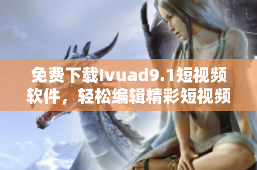 免费下载Ivuad9.1短视频软件，轻松编辑精彩短视频