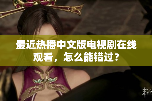 最近热播中文版电视剧在线观看，怎么能错过？