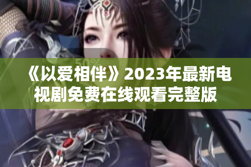 《以爱相伴》2023年最新电视剧免费在线观看完整版