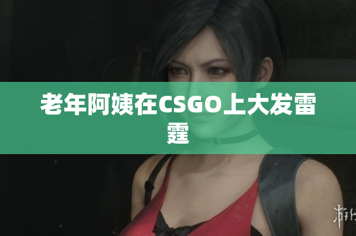 老年阿姨在CSGO上大发雷霆