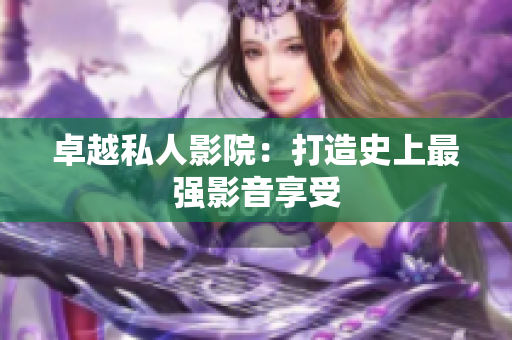 卓越私人影院：打造史上最强影音享受