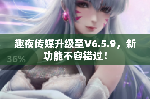 趣夜传媒升级至V6.5.9，新功能不容错过！