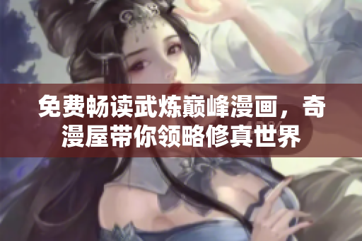 免费畅读武炼巅峰漫画，奇漫屋带你领略修真世界