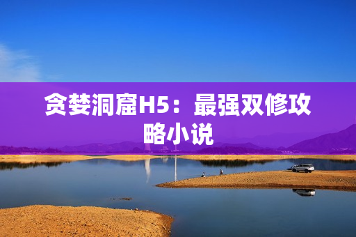 贪婪洞窟H5：最强双修攻略小说