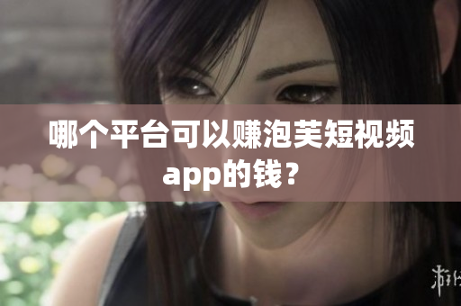 哪个平台可以赚泡芙短视频app的钱？