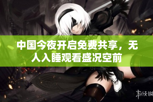 中国今夜开启免费共享，无人入睡观看盛况空前