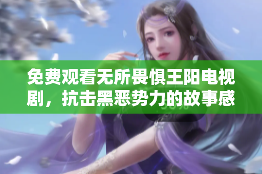 免费观看无所畏惧王阳电视剧，抗击黑恶势力的故事感人至深