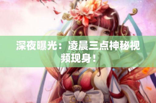 深夜曝光：凌晨三点神秘视频现身！
