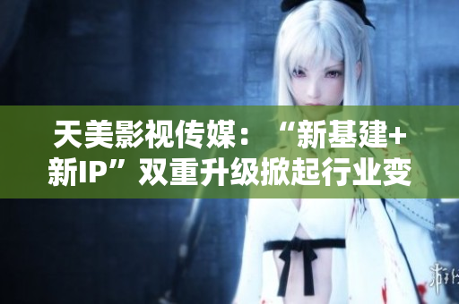 天美影视传媒：“新基建+新IP”双重升级掀起行业变革