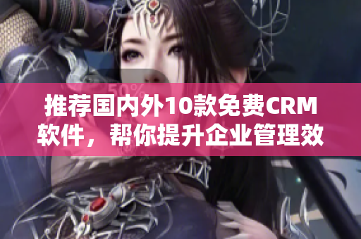 推荐国内外10款免费CRM软件，帮你提升企业管理效率