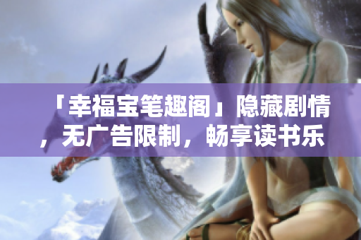 「幸福宝笔趣阁」隐藏剧情，无广告限制，畅享读书乐趣