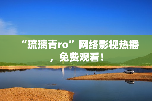 “琉璃青ro”网络影视热播，免费观看！