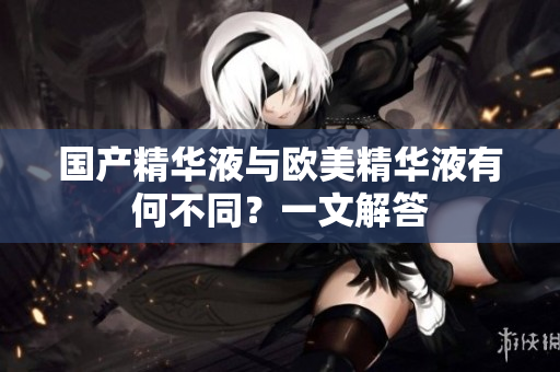 国产精华液与欧美精华液有何不同？一文解答