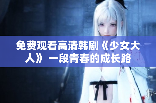 免费观看高清韩剧《少女大人》 一段青春的成长路