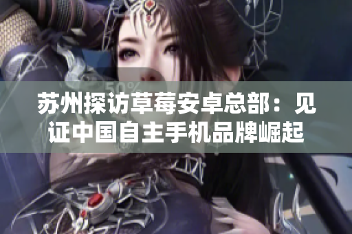 苏州探访草莓安卓总部：见证中国自主手机品牌崛起
