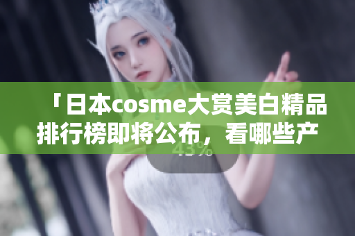 「日本cosme大赏美白精品排行榜即将公布，看哪些产品最受欢迎！」