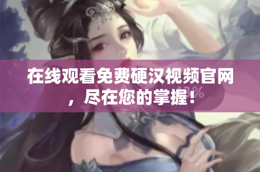 在线观看免费硬汉视频官网，尽在您的掌握！