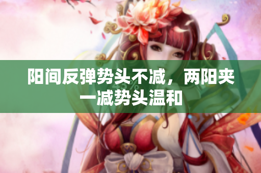 阳间反弹势头不减，两阳夹一减势头温和