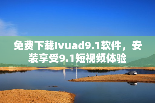 免费下载Ivuad9.1软件，安装享受9.1短视频体验