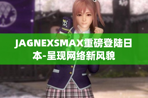 JAGNEXSMAX重磅登陆日本-呈现网络新风貌