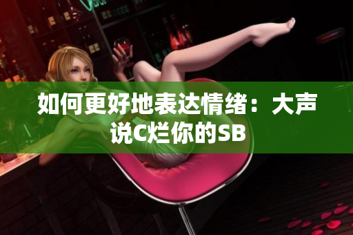 如何更好地表达情绪：大声说C烂你的SB