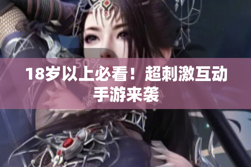 18岁以上必看！超刺激互动手游来袭
