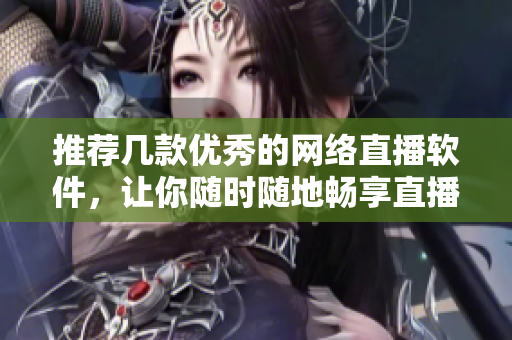 推荐几款优秀的网络直播软件，让你随时随地畅享直播乐趣！
