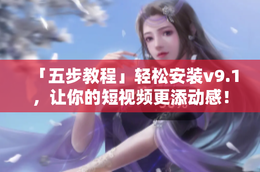 「五步教程」轻松安装v9.1，让你的短视频更添动感！
