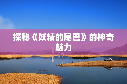探秘《妖精的尾巴》的神奇魅力