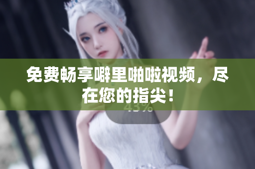 免费畅享噼里啪啦视频，尽在您的指尖！