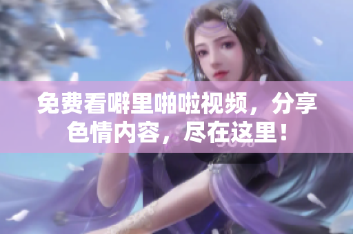 免费看噼里啪啦视频，分享色情内容，尽在这里！