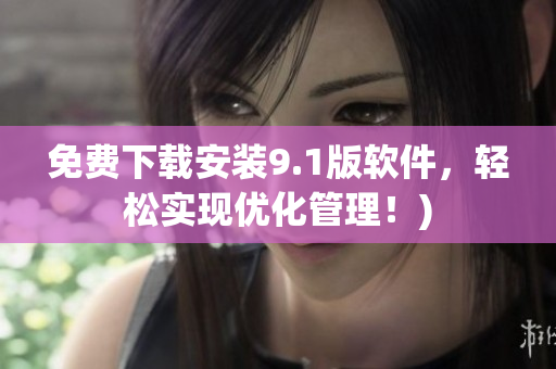 免费下载安装9.1版软件，轻松实现优化管理！)
