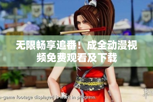 无限畅享追番！成全动漫视频免费观看及下载