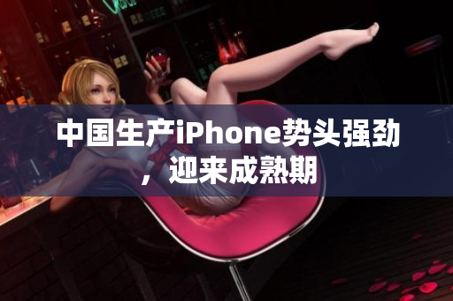 中国生产iPhone势头强劲，迎来成熟期