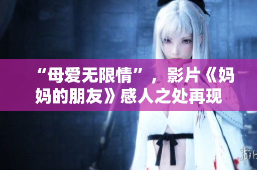 “母爱无限情”，影片《妈妈的朋友》感人之处再现