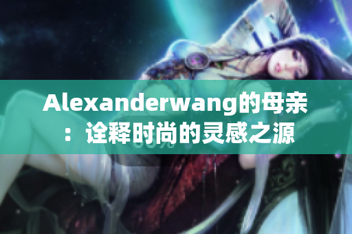 Alexanderwang的母亲：诠释时尚的灵感之源