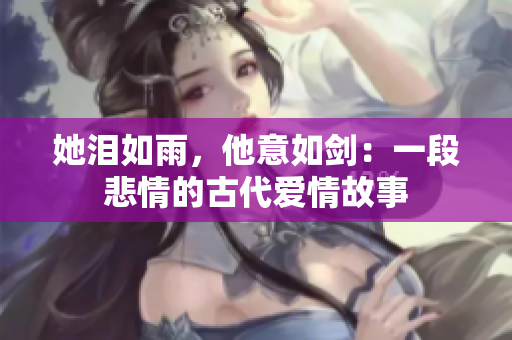 她泪如雨，他意如剑：一段悲情的古代爱情故事