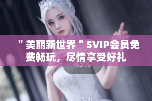 ＂美丽新世界＂SVIP会员免费畅玩，尽情享受好礼
