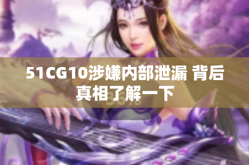 51CG10涉嫌内部泄漏 背后真相了解一下