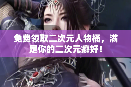 免费领取二次元人物桶，满足你的二次元癖好！