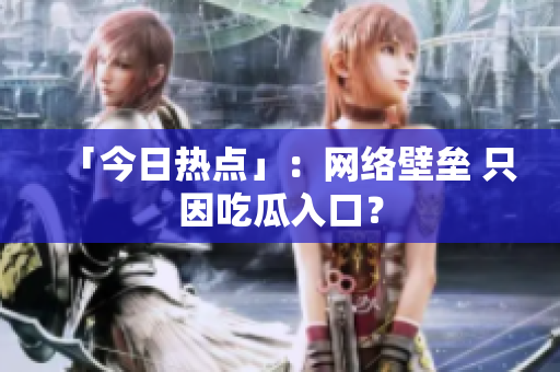 「今日热点」：网络壁垒 只因吃瓜入口？