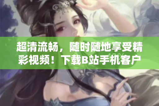 超清流畅，随时随地享受精彩视频！下载B站手机客户端，畅观更多热门内容
