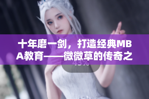十年磨一剑，打造经典MBA教育——微微草的传奇之路