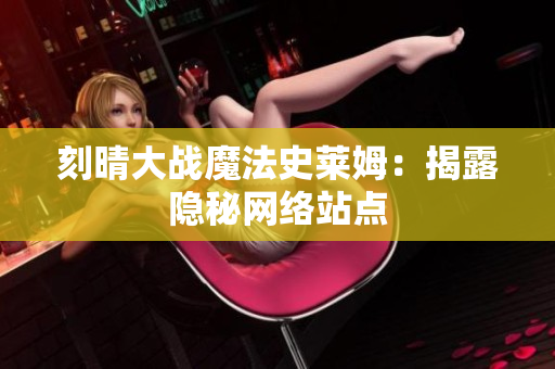 刻晴大战魔法史莱姆：揭露隐秘网络站点
