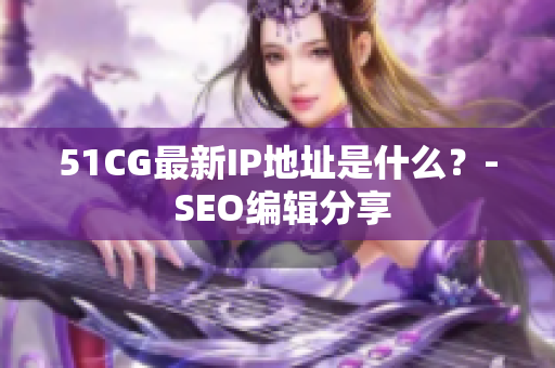 51CG最新IP地址是什么？- SEO编辑分享