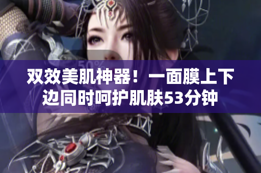 双效美肌神器！一面膜上下边同时呵护肌肤53分钟